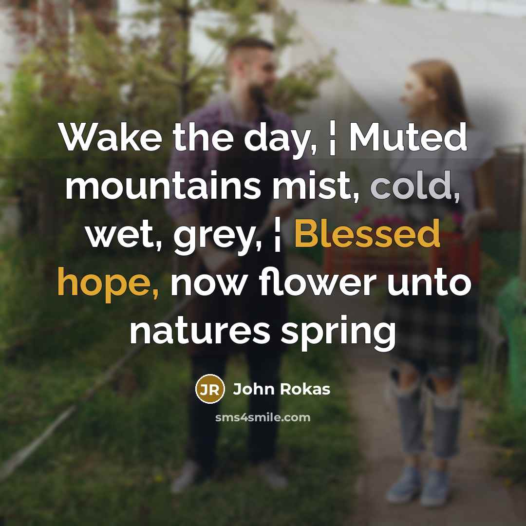 “Wake the day, ¦ Muted mountains mist, cold, wet, grey, ¦ Blessed hope, now flower unto natures spring” quote by John Rokas