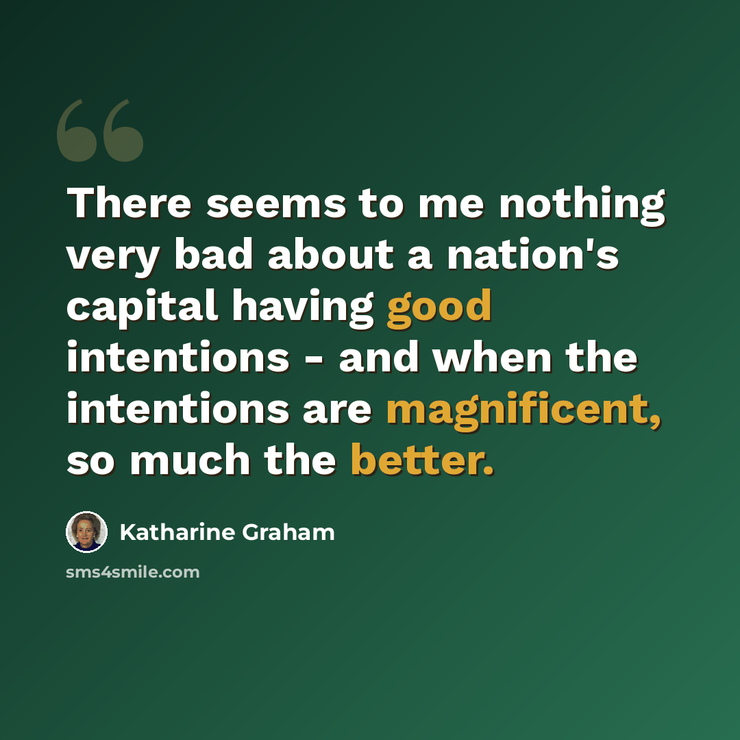 “There seems to me nothing very bad about a nation's capital having good intentions - and when the intentions are magnificent, so much the better.” quote by Katharine Graham