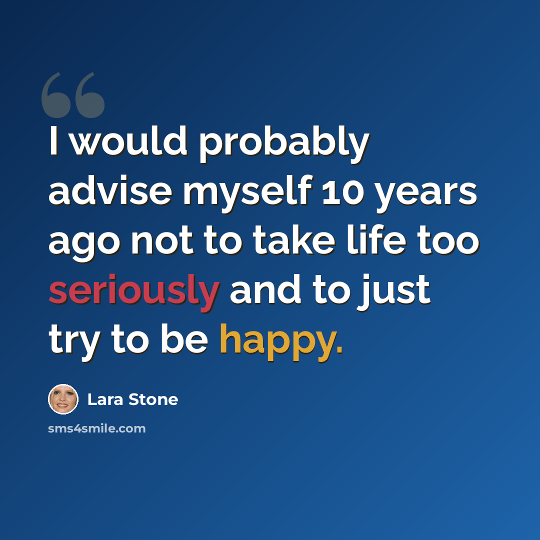 “I would probably advise myself 10 years ago not to take life too seriously and to just try to be happy.” quote by Lara Stone
