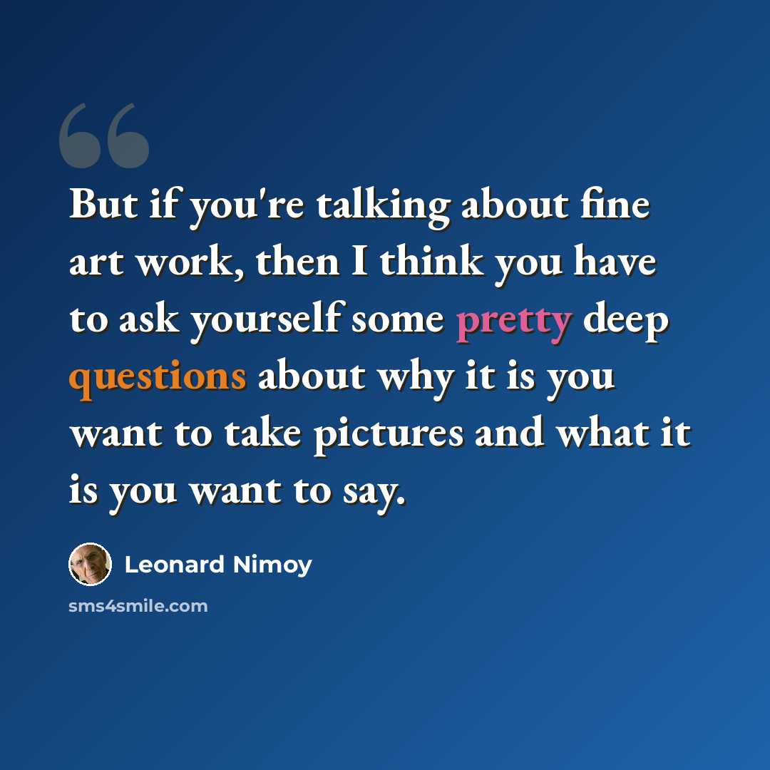 “But if you're talking about fine art work, then I think you have to ask yourself some pretty deep questions about why it is you want to take pictures and what it is you want to say.” quote by Leonard Nimoy