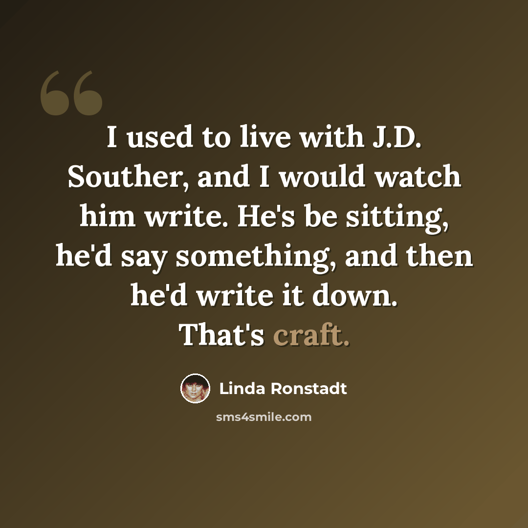 “I used to live with J.D. Souther, and I would watch him write. He's be sitting, he'd say something, and then he'd write it down. That's craft.” quote by Linda Ronstadt