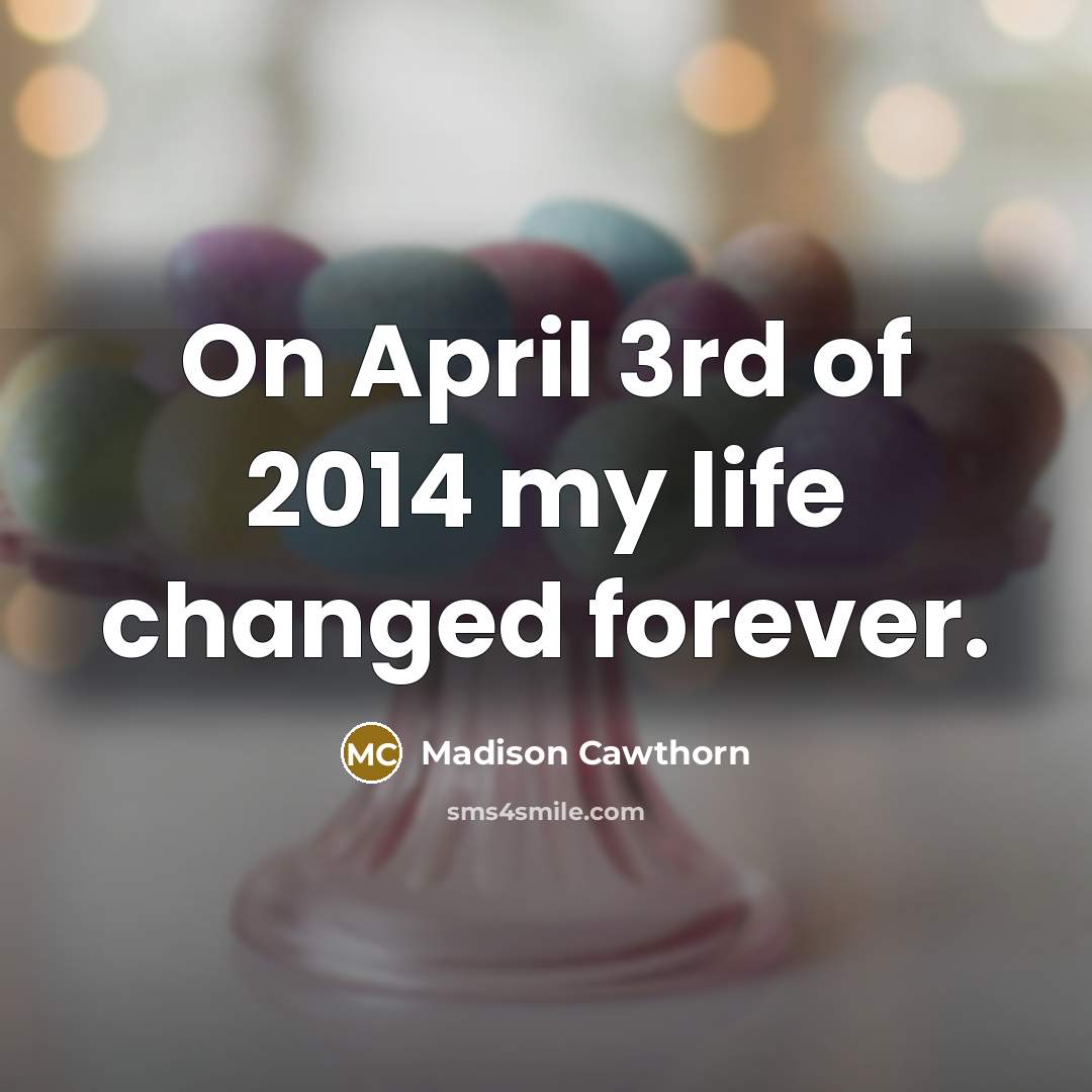 “On April 3rd of 2014 my life changed forever.” quote by Madison Cawthorn