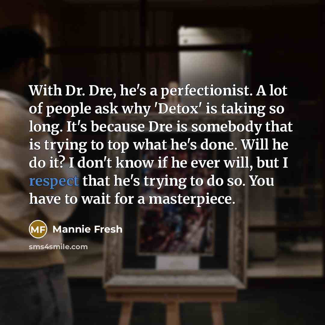 “With Dr. Dre, he's a perfectionist. A lot of people ask why 'Detox' is taking so long. It's because Dre is somebody that is trying to top what he's done. Will he do it? I don't know if he ever will, but I respect that he's trying to do so. You have to wait for a masterpiece.” quote by Mannie Fresh