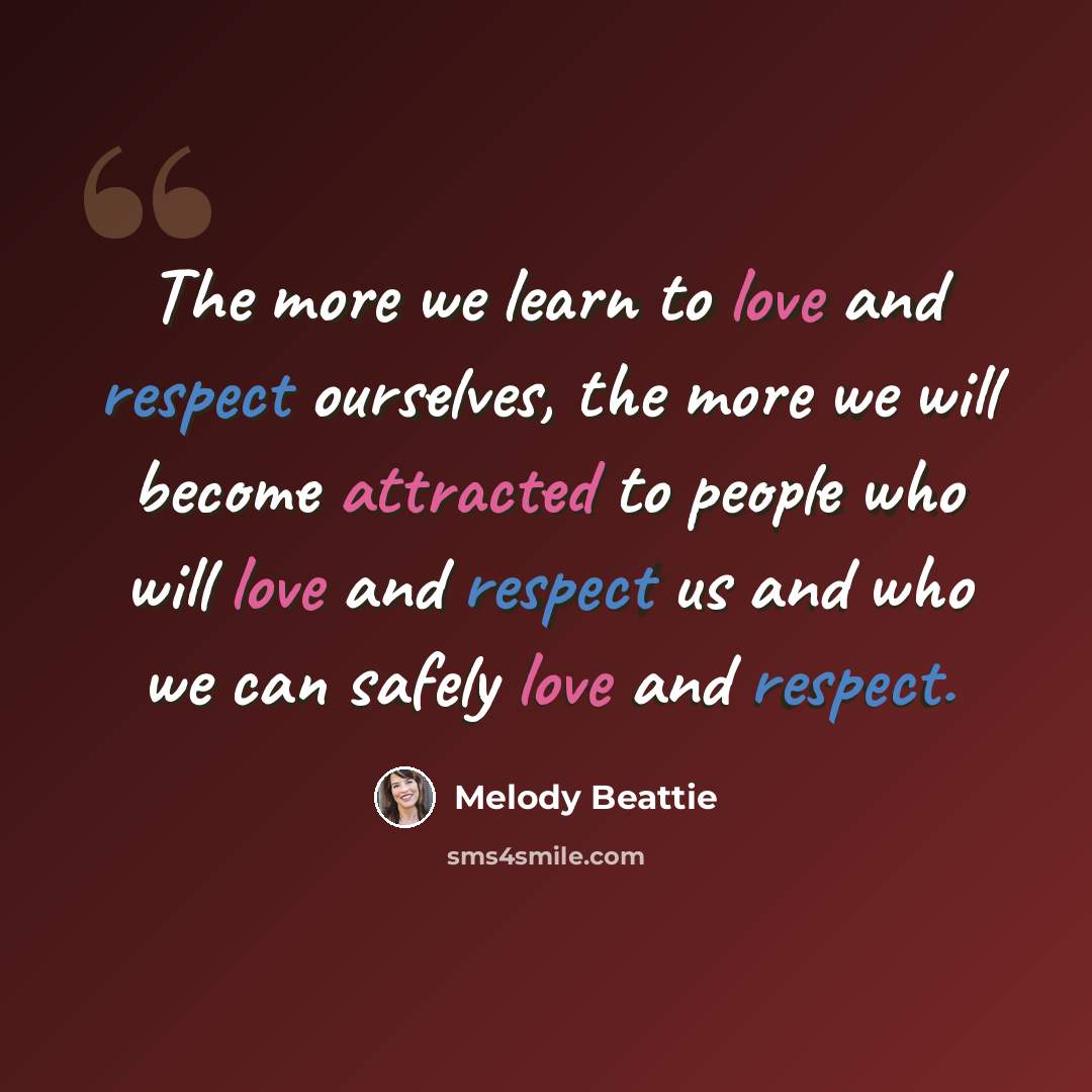“The more we learn to love and respect ourselves, the more we will become attracted to people who will love and respect us and who we can safely love and respect.” quote by Melody Beattie