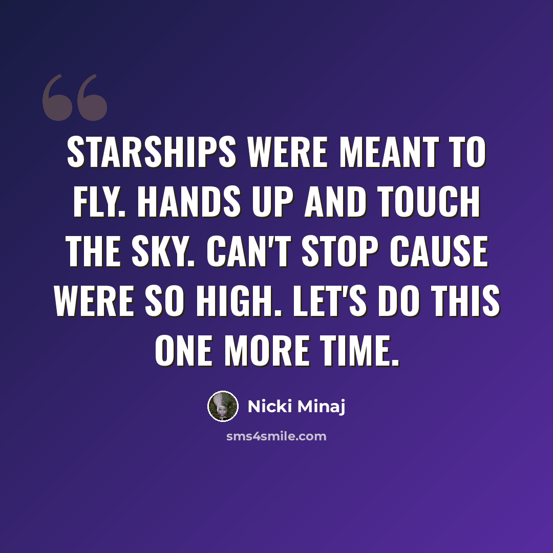 “Starships were meant to fly. Hands up and touch the sky. Can't stop cause were so high. Let's do this one more time.” quote by Nicki Minaj