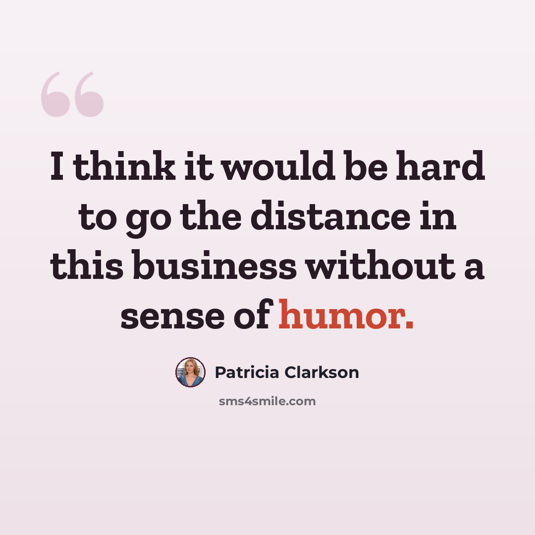 “I think it would be hard to go the distance in this business without a sense of humor.” quote by Patricia Clarkson
