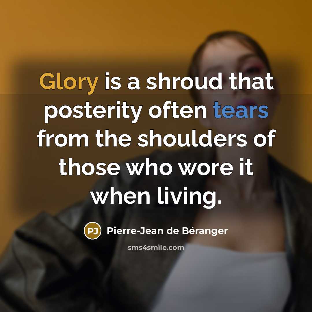 “Glory is a shroud that posterity often tears from the shoulders of those who wore it when living.” quote by Pierre-Jean de Beranger