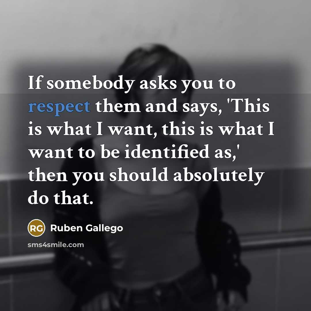 “If somebody asks you to respect them and says, 'This is what I want, this is what I want to be identified as,' then you should absolutely do that.” quote by Ruben Gallego
