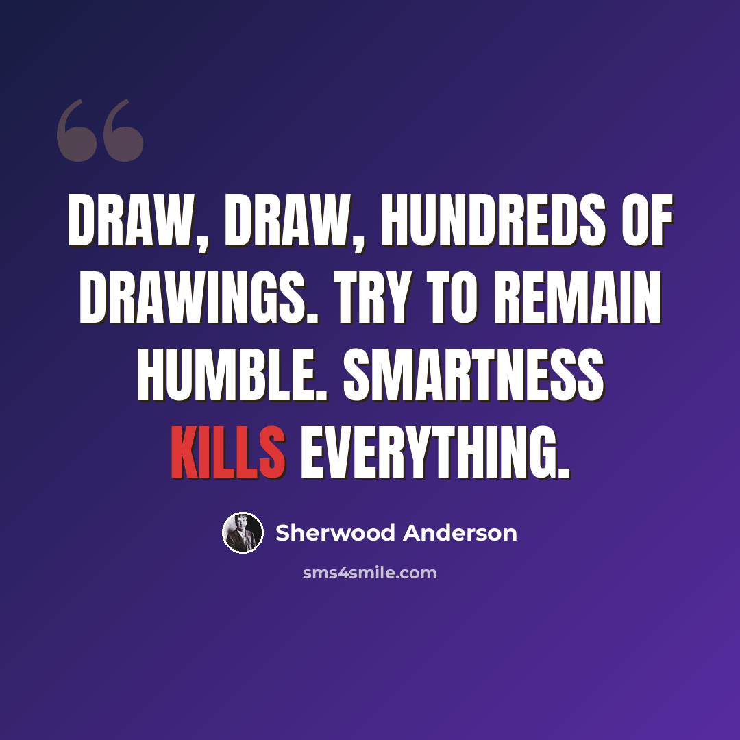 “Draw, draw, hundreds of drawings. Try to remain humble. Smartness kills everything.” quote by Sherwood Anderson