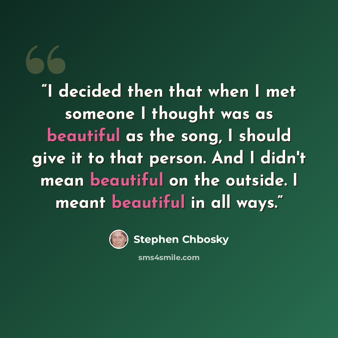 “I decided then that when I met someone I thought was as beautiful as the song, I should give it to that person. And I didn't mean beautiful on the outside. I meant beautiful in all ways.” quote by Stephen Chbosky