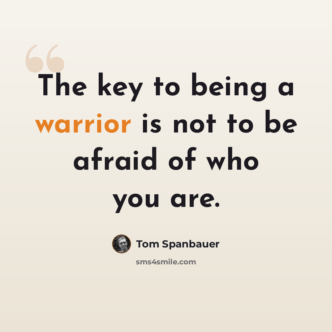 “The key to being a warrior is not to be afraid of who you are.” quote by Tom Spanbauer