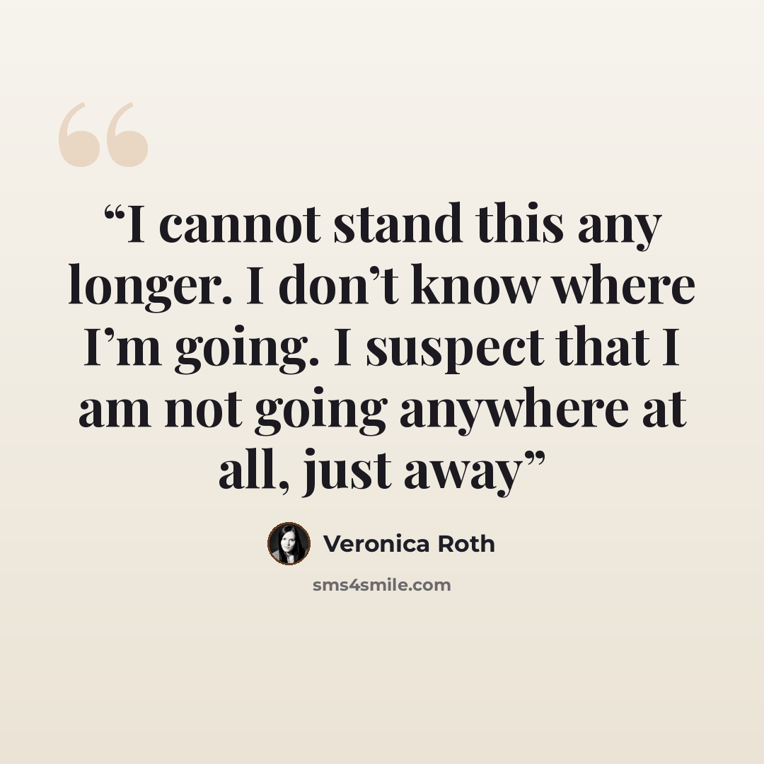 “I cannot stand this any longer. I don’t know where I’m going. I suspect that I am not going anywhere at all, just away” quote by veronica roth
