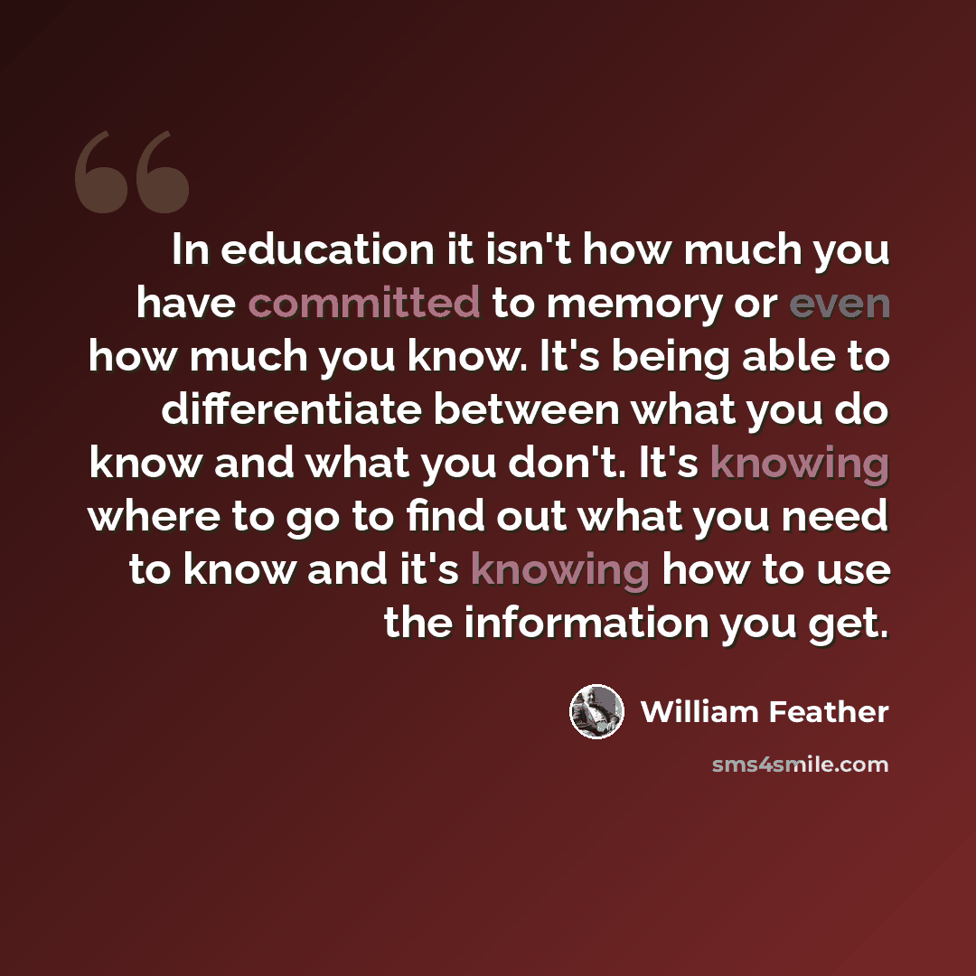 “In education it isn't how much you have committed to memory or even how much you know. It's being able to differentiate between what you do know and what you don't. It's knowing where to go to find out what you need to know and it's knowing how to use the information you get.” quote by William Feather
