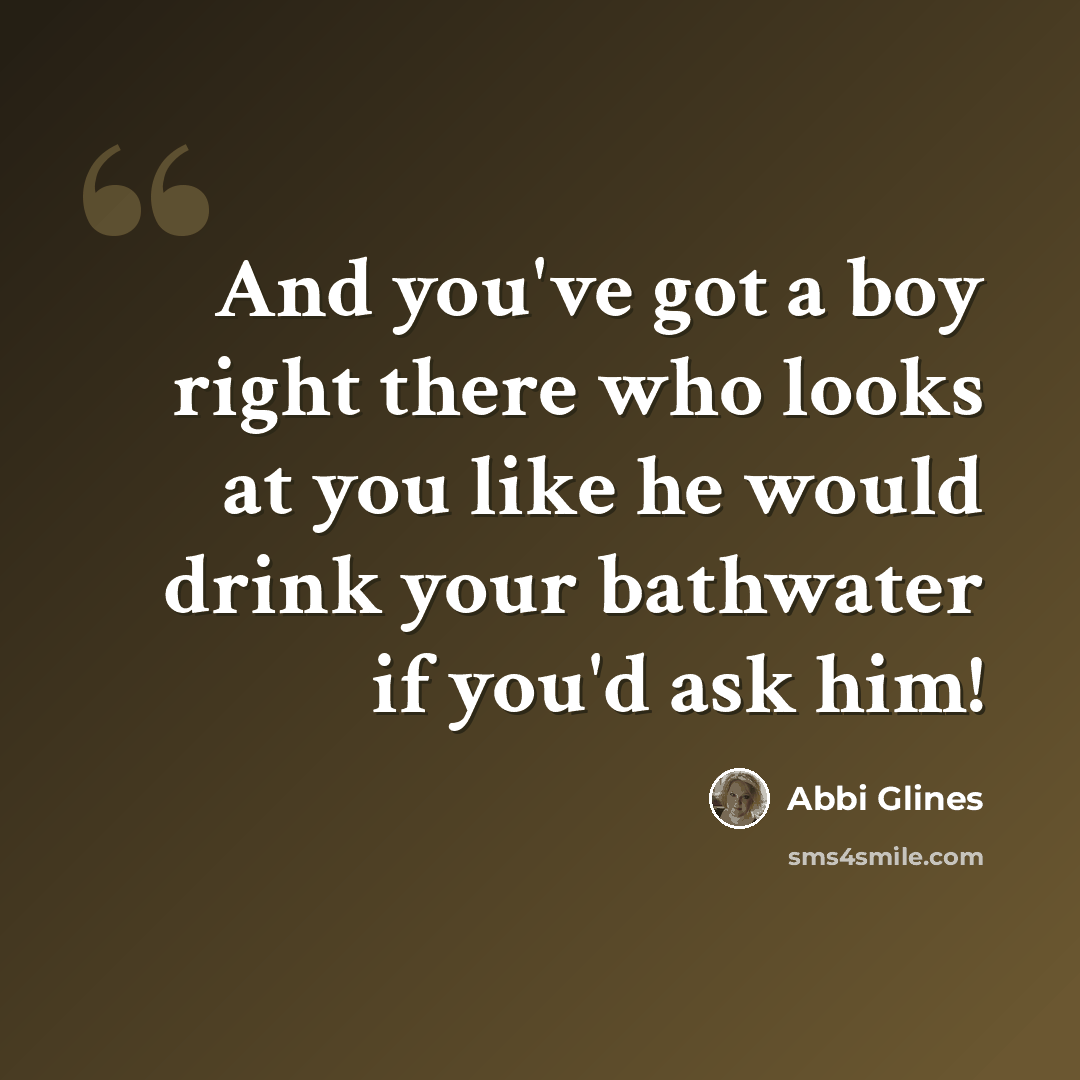 “And you've got a boy right there who looks at you like he would drink your bathwater if you'd ask him!” quote by Abbi Glines