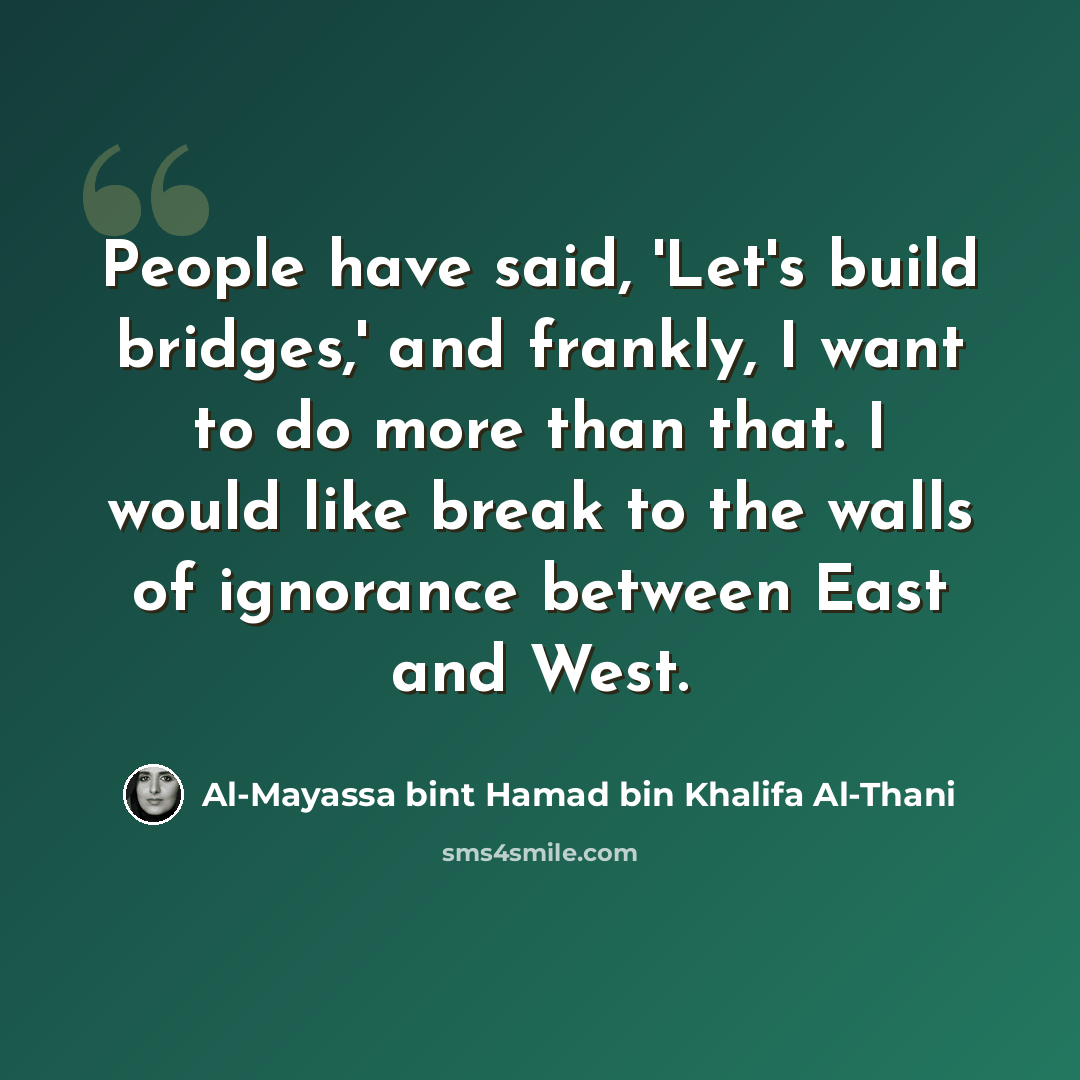“People have said, 'Let's build bridges,' and frankly, I want to do more than that. I would like break to the walls of ignorance between East and West.” quote by Al-Mayassa bint Hamad bin Khalifa Al-Thani