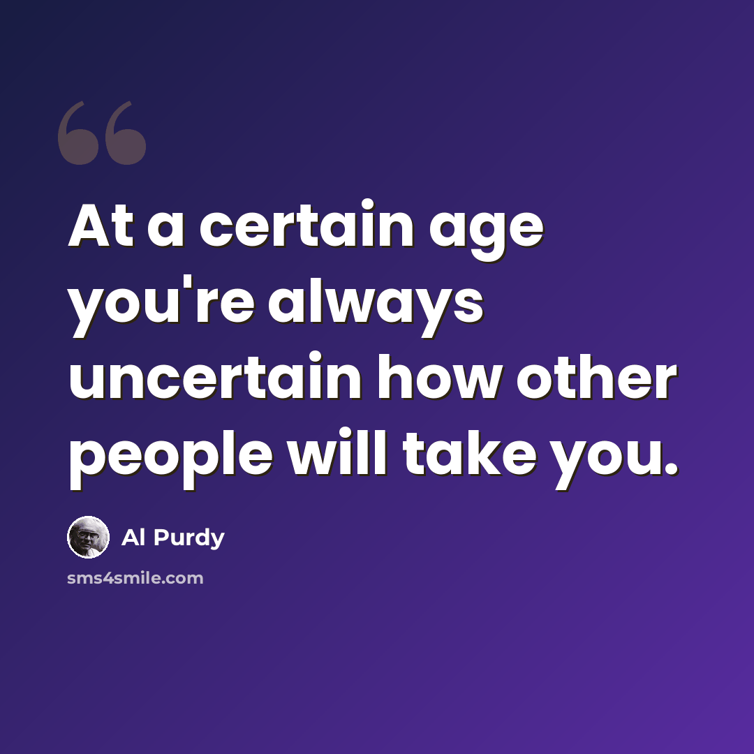 “At a certain age you're always uncertain how other people will take you.” quote by Al Purdy