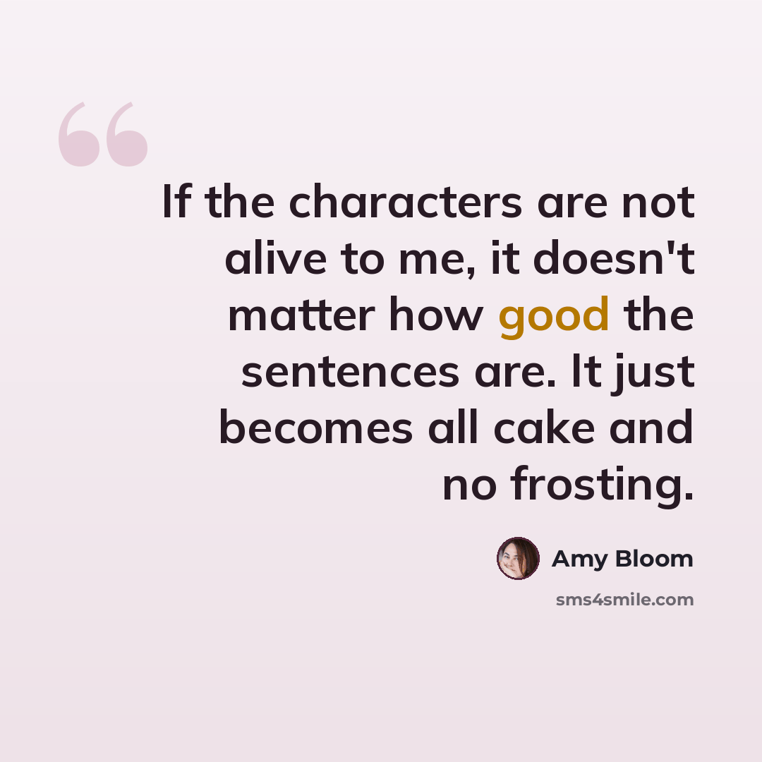 “If the characters are not alive to me, it doesn't matter how good the sentences are. It just becomes all cake and no frosting.” quote by Amy Bloom
