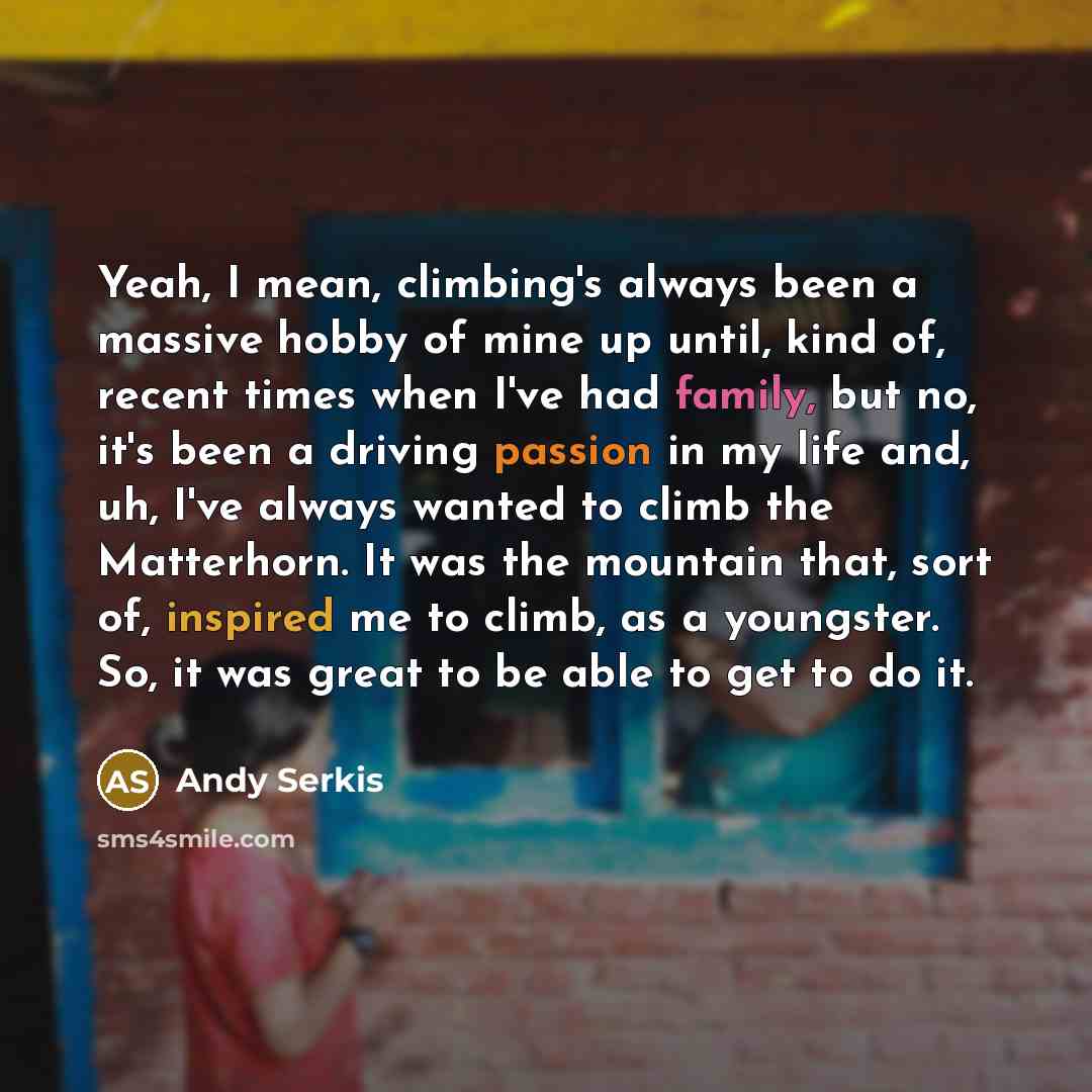 “Yeah, I mean, climbing's always been a massive hobby of mine up until, kind of, recent times when I've had family, but no, it's been a driving passion in my life and, uh, I've always wanted to climb the Matterhorn. It was the mountain that, sort of, inspired me to climb, as a youngster. So, it was…” quote by Andy Serkis