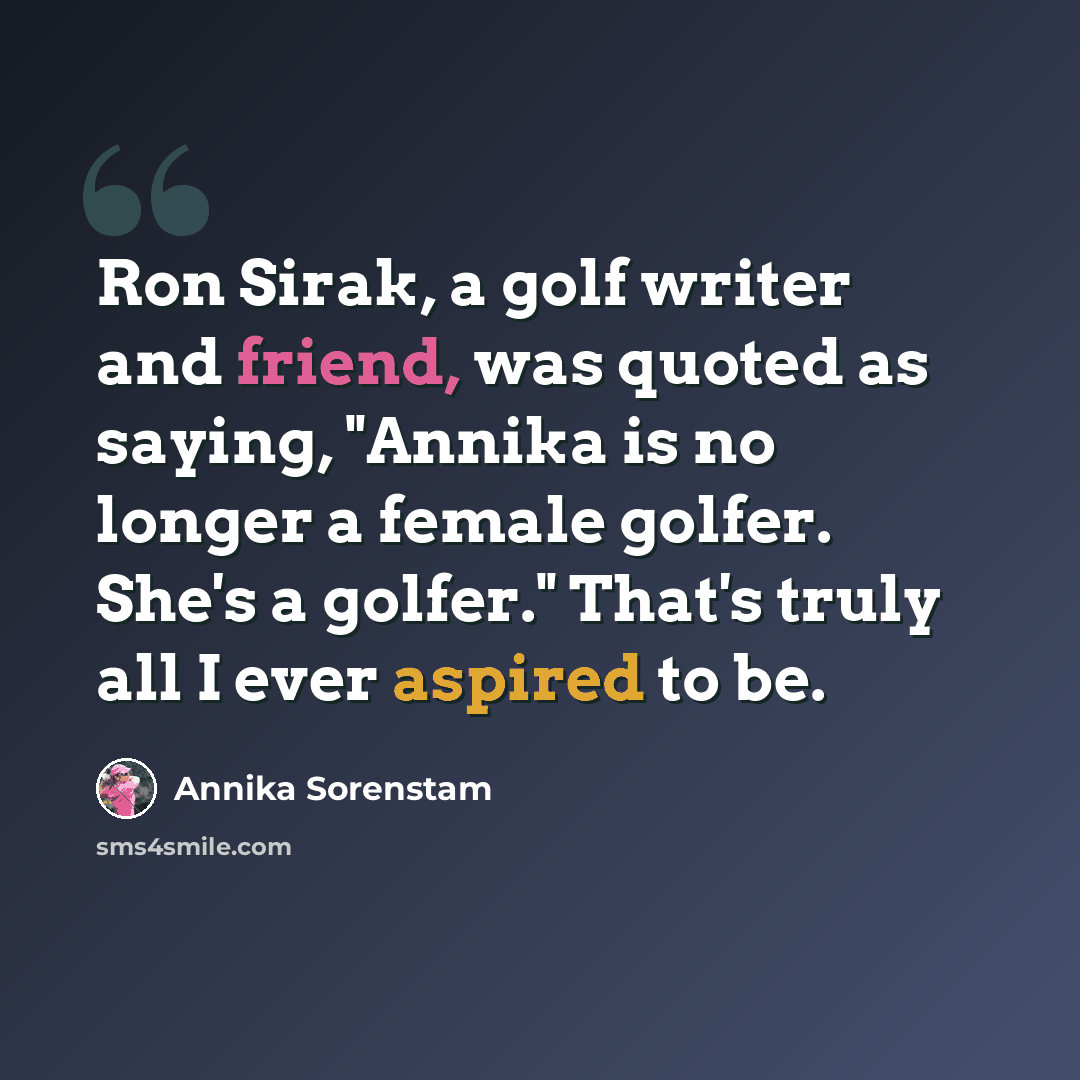 “Ron Sirak, a golf writer and friend, was quoted as saying, "Annika is no longer a female golfer. She's a golfer." That's truly all I ever aspired to be.” quote by Annika Sorenstam