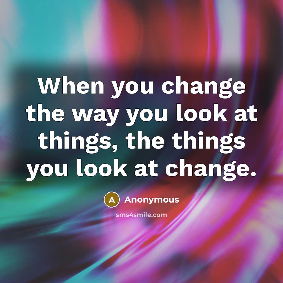 “When you change the way you look at things, the things you look at change.” quote by Anonymous