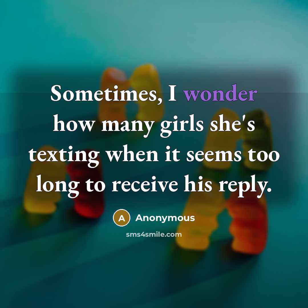“Sometimes, I wonder how many girls she's texting when it seems too long to receive his reply.” quote by Anonymous