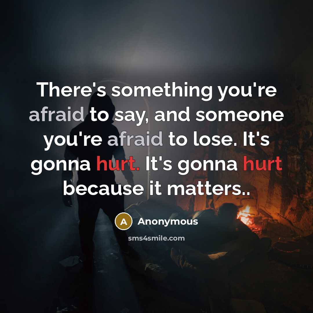 “There's something you're afraid to say, and someone you're afraid to lose. It's gonna hurt. It's gonna hurt because it matters..” quote by Anonymous