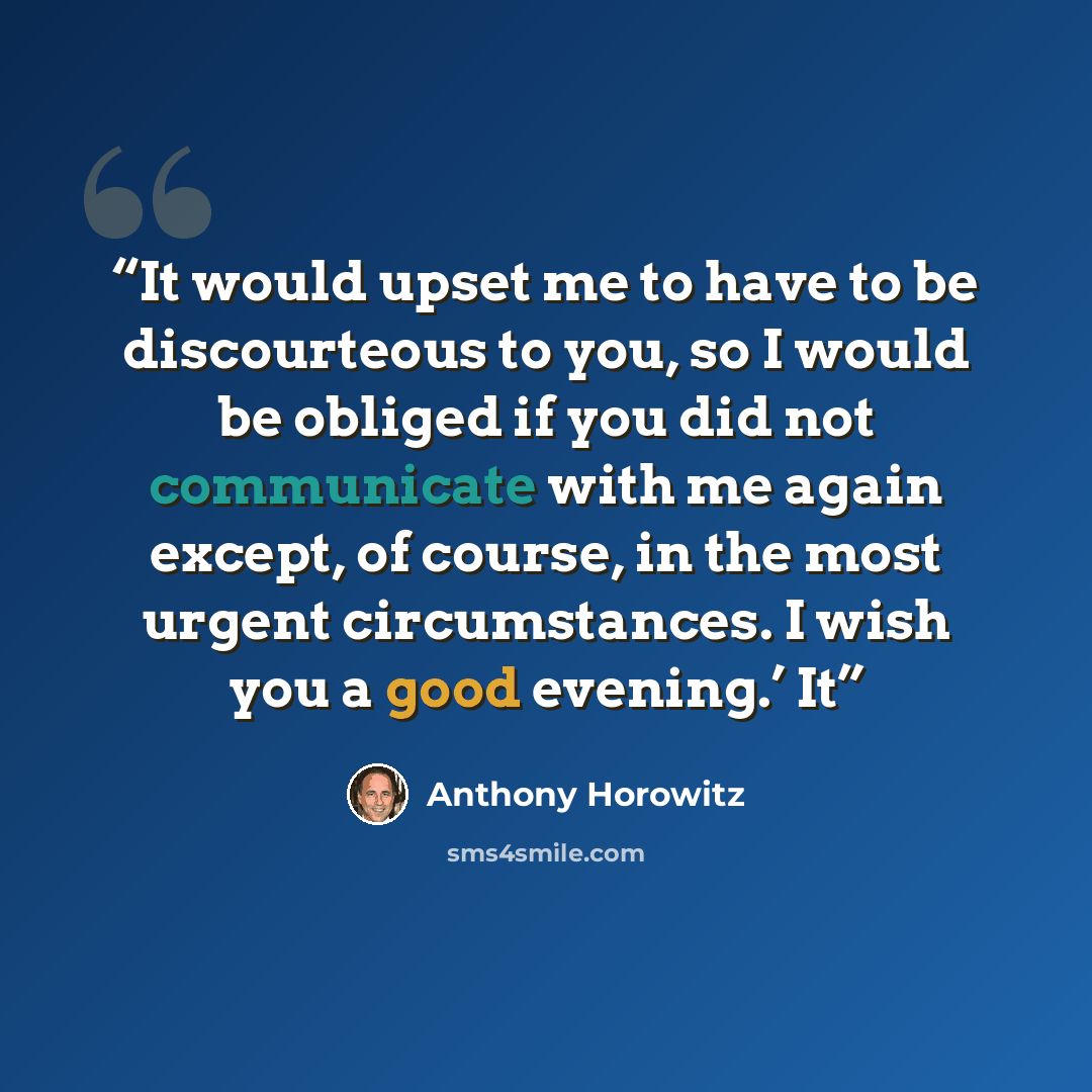 “It would upset me to have to be discourteous to you, so I would be obliged if you did not communicate with me again except, of course, in the most urgent circumstances. I wish you a good evening.’ It” quote by Anthony Horowitz