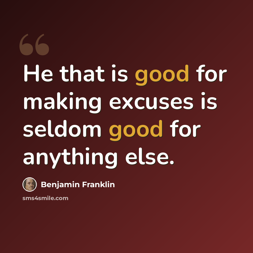 “He that is good for making excuses is seldom good for anything else.” quote by Benjamin Franklin