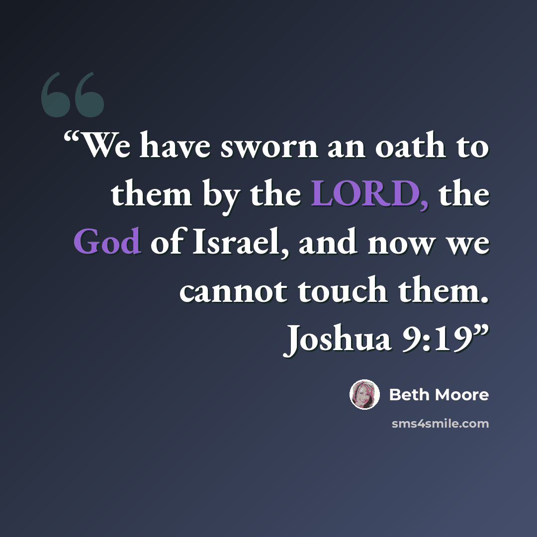 “We have sworn an oath to them by the LORD, the God of Israel, and now we cannot touch them. Joshua 9:19” quote by Beth Moore