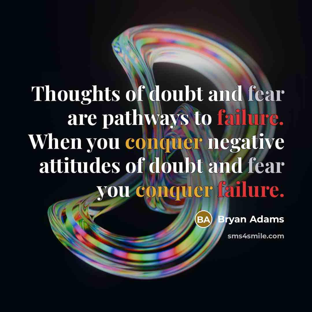“Thoughts of doubt and fear are pathways to failure. When you conquer negative attitudes of doubt and fear you conquer failure.” quote by Bryan Adams