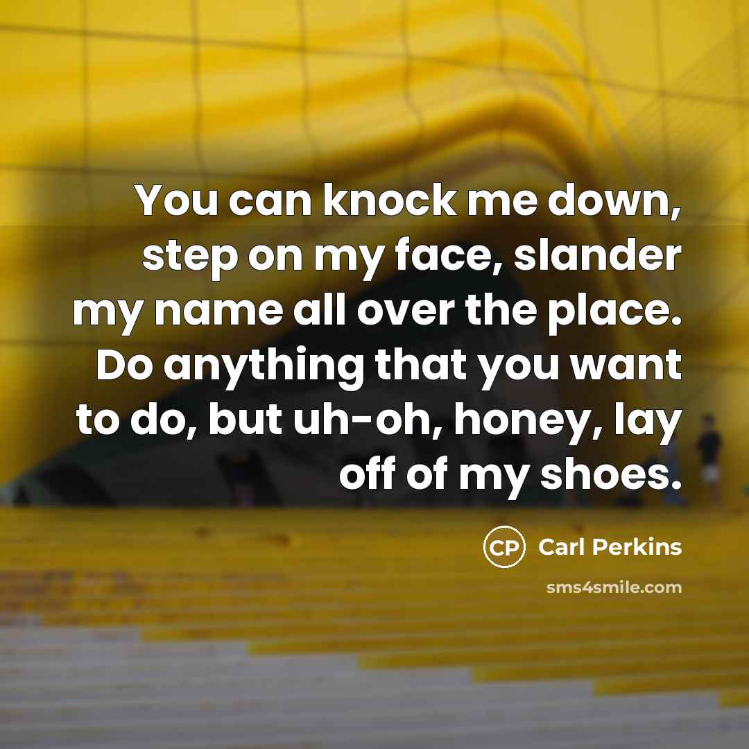 “You can knock me down, step on my face, slander my name all over the place. Do anything that you want to do, but uh-oh, honey, lay off of my shoes.” quote by Carl Perkins