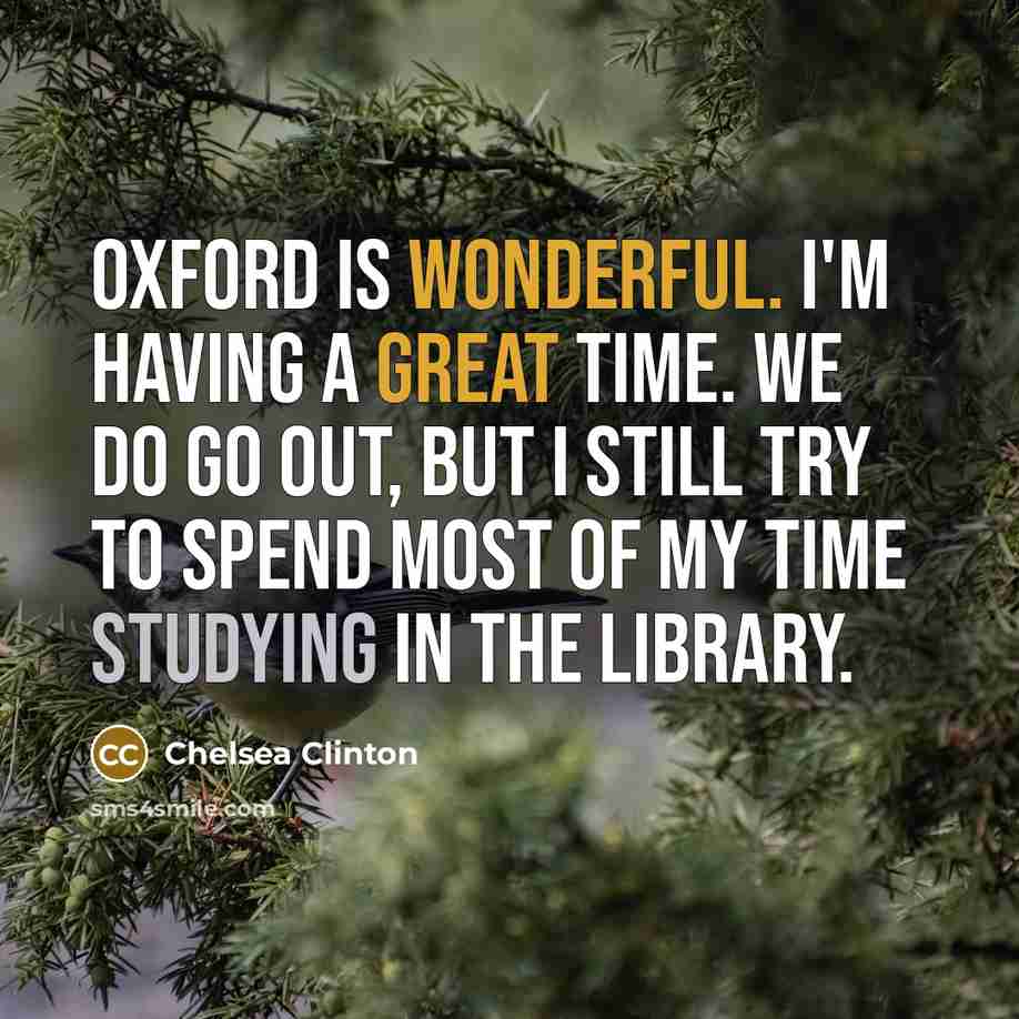 “Oxford is wonderful. I'm having a great time. We do go out, but I still try to spend most of my time studying in the library.” quote by Chelsea Clinton