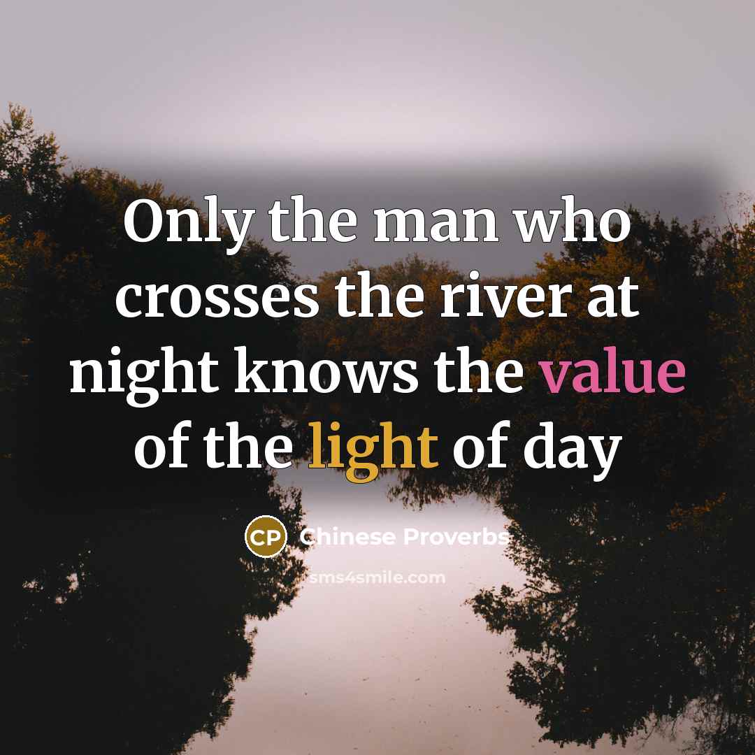 “Only the man who crosses the river at night knows the value of the light of day” quote by Chinese Proverbs
