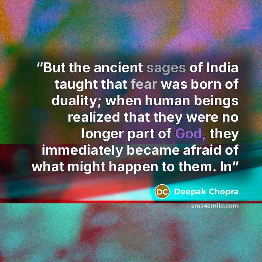 “But the ancient sages of India taught that fear was born of duality; when human beings realized that they were no longer part of God, they immediately became afraid of what might happen to them. In” quote by Deepak Chopra