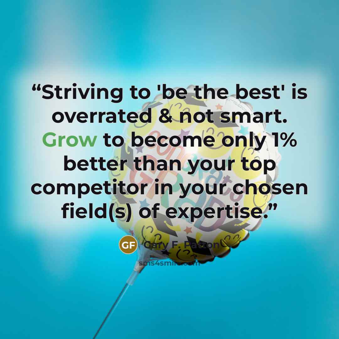 “Striving to 'be the best' is overrated & not smart. Grow to become only 1% better than your top competitor in your chosen field(s) of expertise.” quote by Gary F. Patton