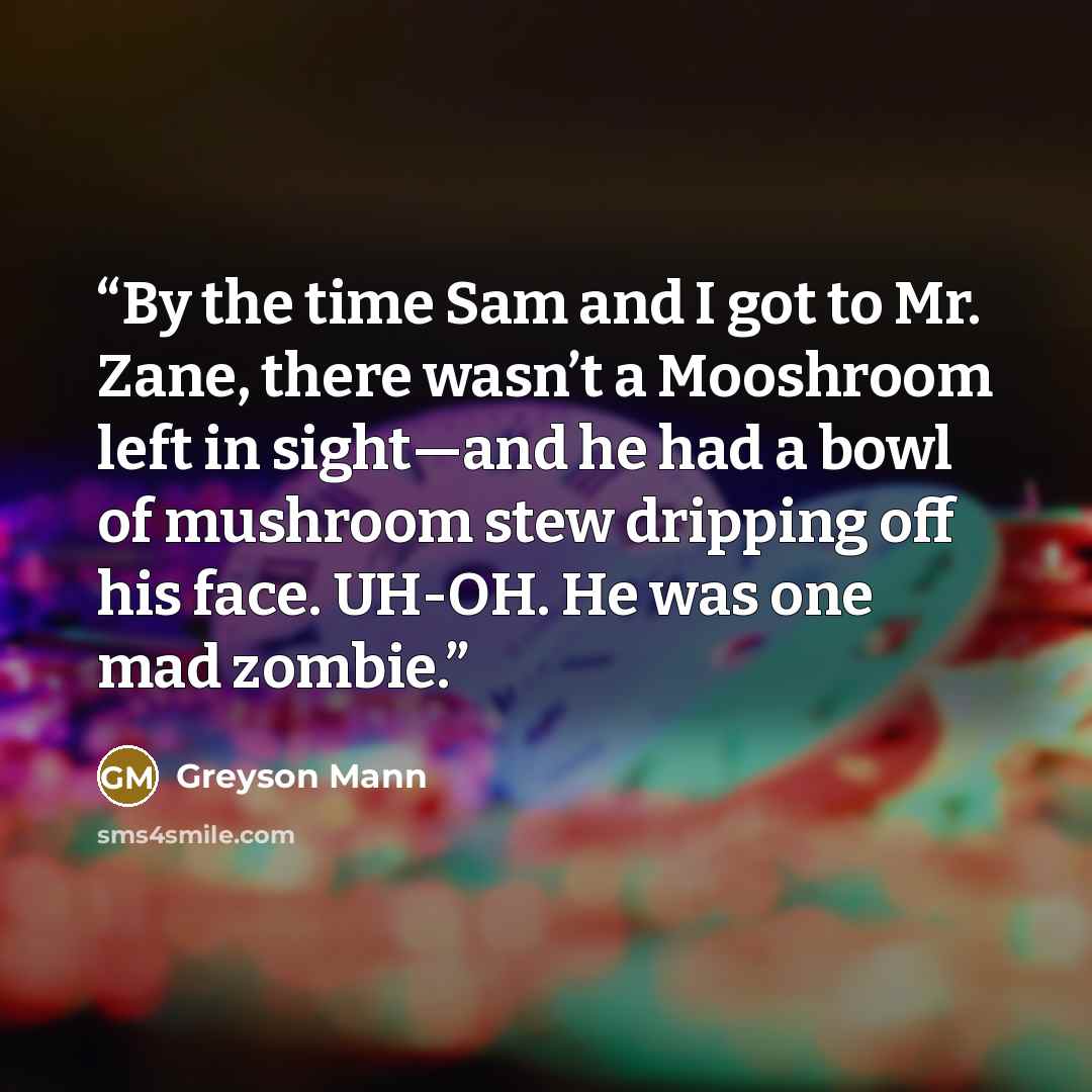 “By the time Sam and I got to Mr. Zane, there wasn’t a Mooshroom left in sight—and he had a bowl of mushroom stew dripping off his face. UH-OH. He was one mad zombie.” quote by Greyson Mann