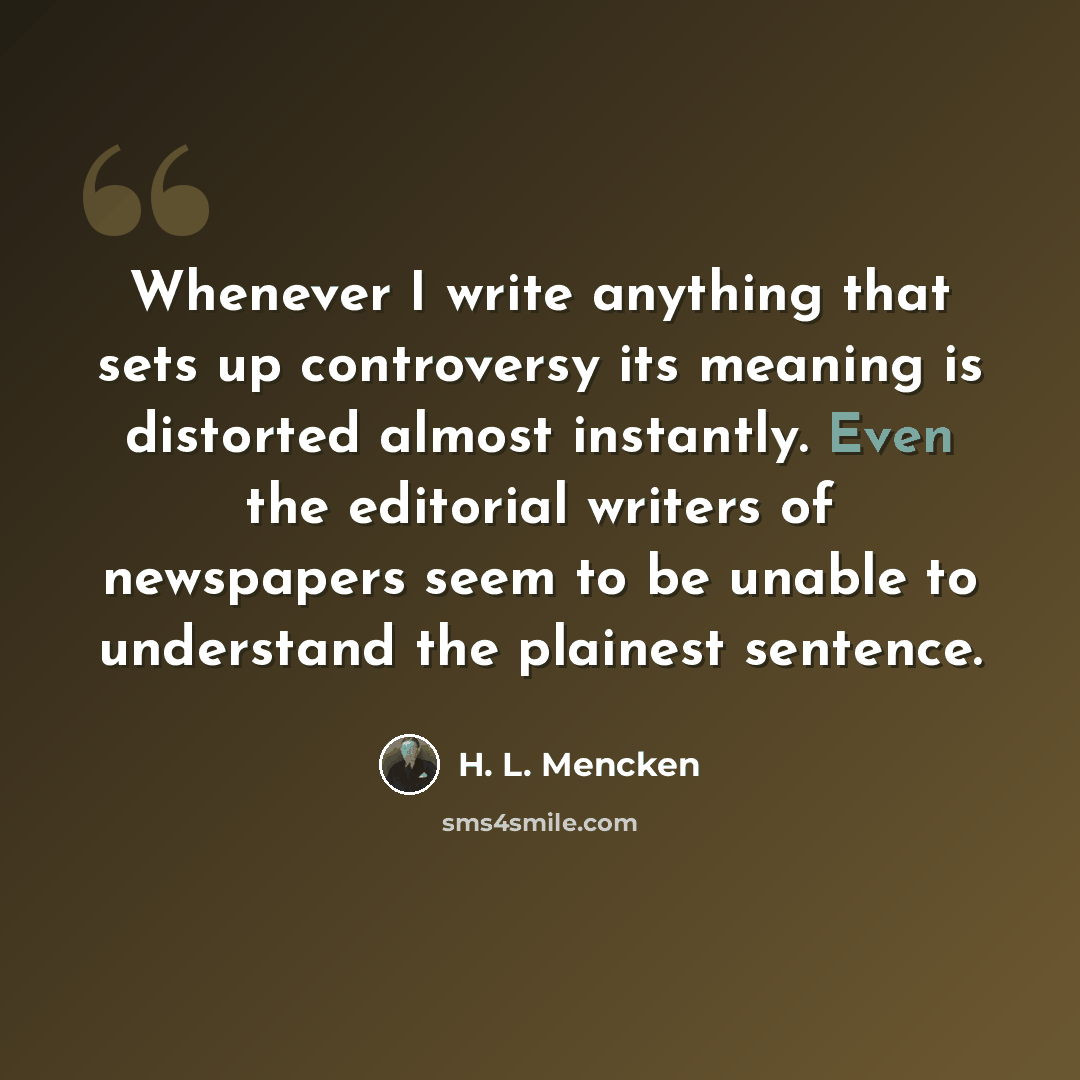 “Whenever I write anything that sets up controversy its meaning is distorted almost instantly. Even the editorial writers of newspapers seem to be unable to understand the plainest sentence.” quote by H. L. Mencken