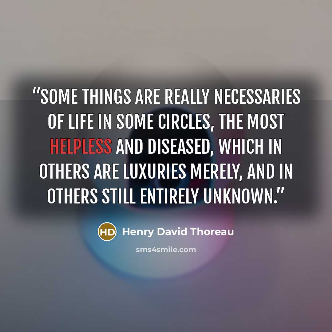 “Some things are really necessaries of life in some circles, the most helpless and diseased, which in others are luxuries merely, and in others still entirely unknown.” quote by Henry David Thoreau