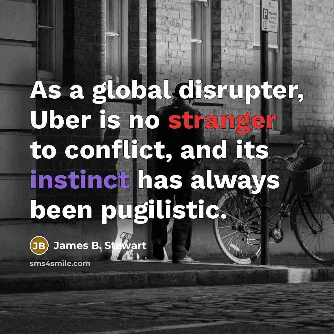 “As a global disrupter, Uber is no stranger to conflict, and its instinct has always been pugilistic.” quote by James B. Stewart