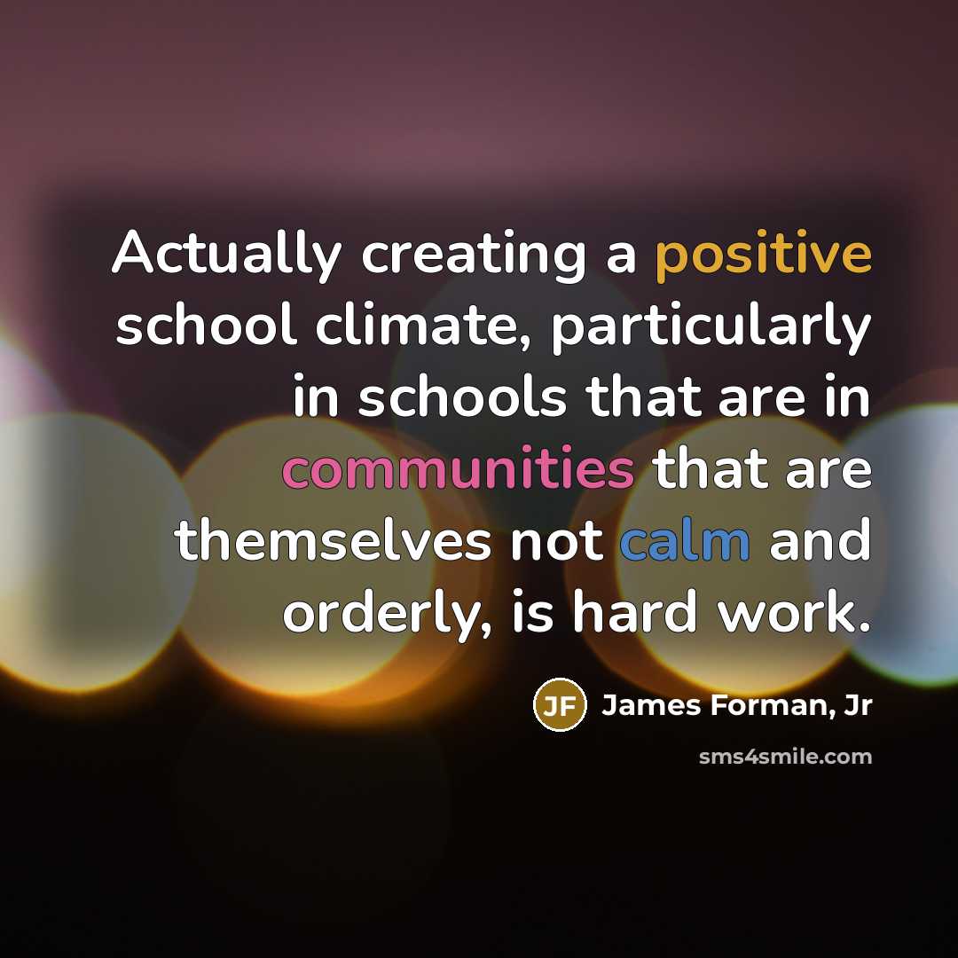 “Actually creating a positive school climate, particularly in schools that are in communities that are themselves not calm and orderly, is hard work.” quote by James Forman, Jr