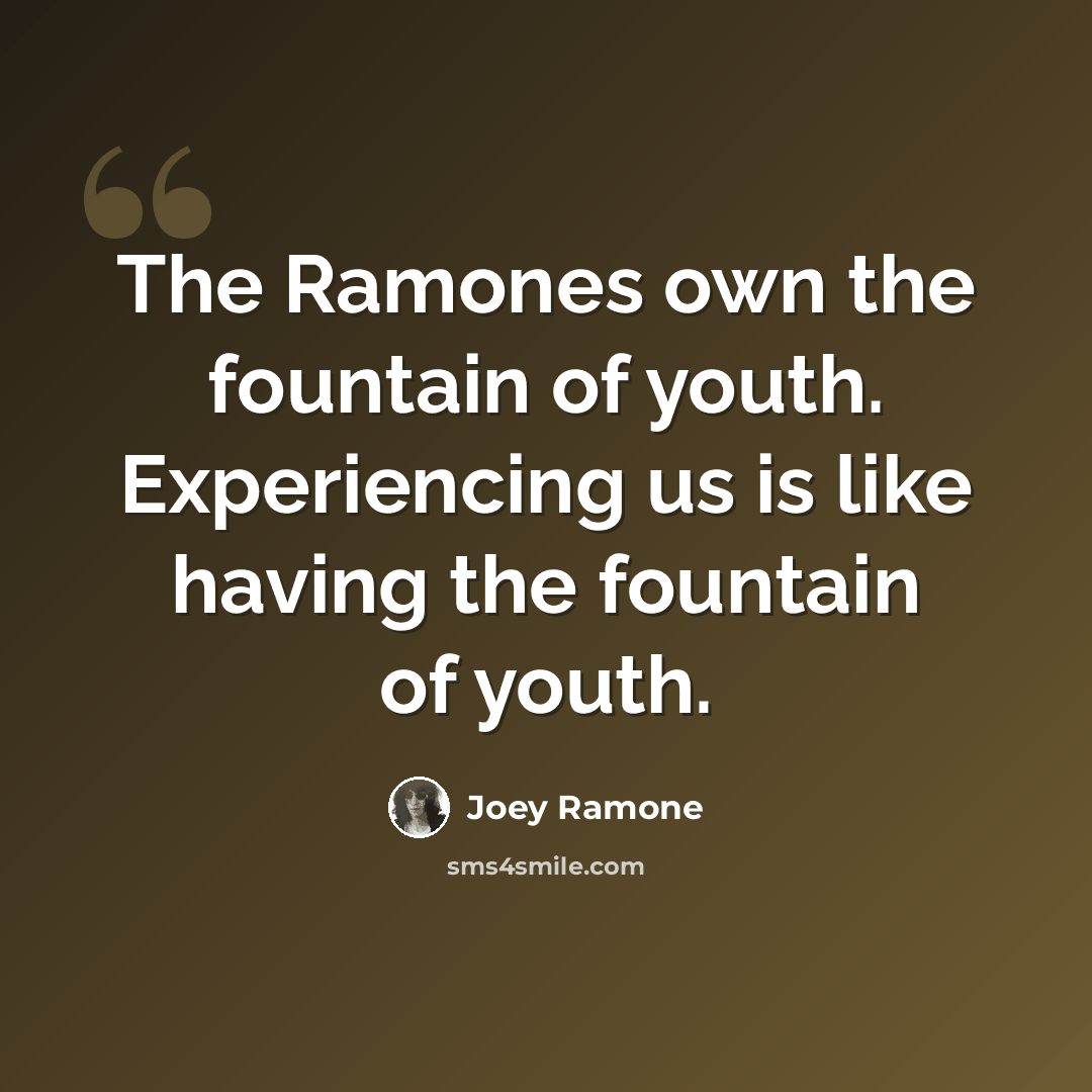 “The Ramones own the fountain of youth. Experiencing us is like having the fountain of youth.” quote by Joey Ramone