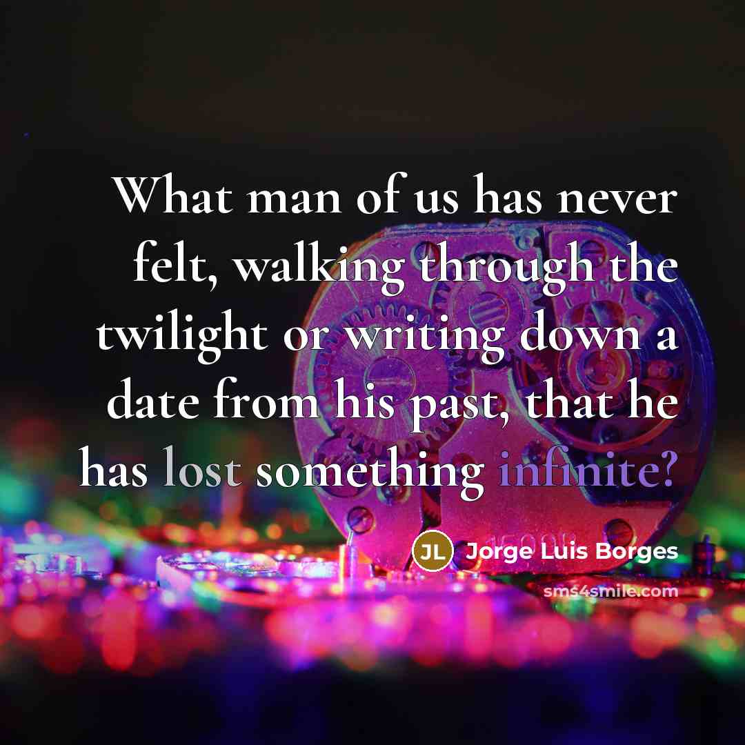 “What man of us has never felt, walking through the twilight or writing down a date from his past, that he has lost something infinite?” quote by Jorge Luis Borges