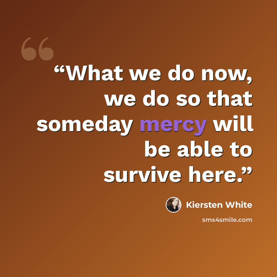 “What we do now, we do so that someday mercy will be able to survive here.” quote by Kiersten White
