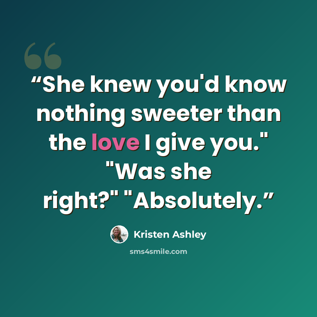 “She knew you'd know nothing sweeter than the love I give you." "Was she right?" "Absolutely.” quote by Kristen Ashley
