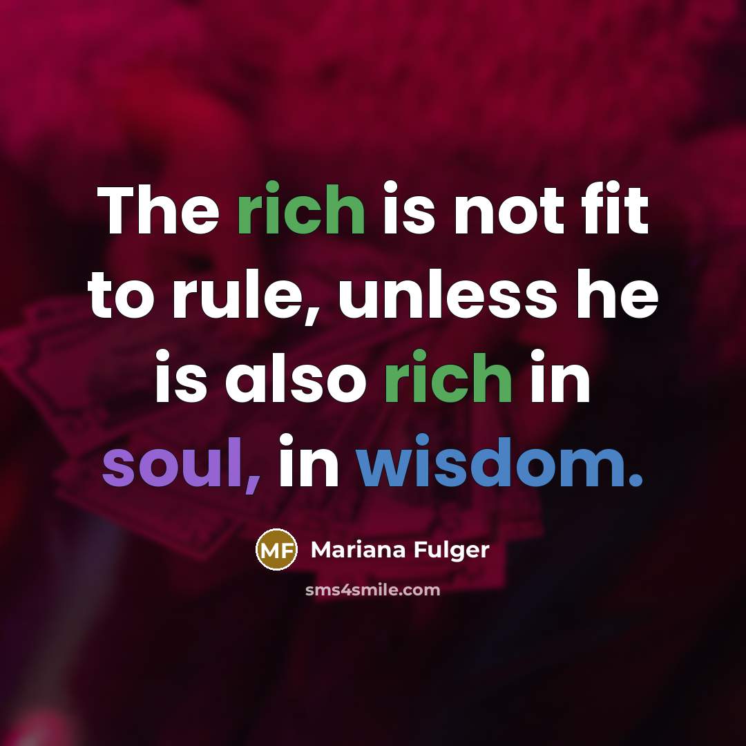 “The rich is not fit to rule, unless he is also rich in soul, in wisdom.” quote by Mariana Fulger