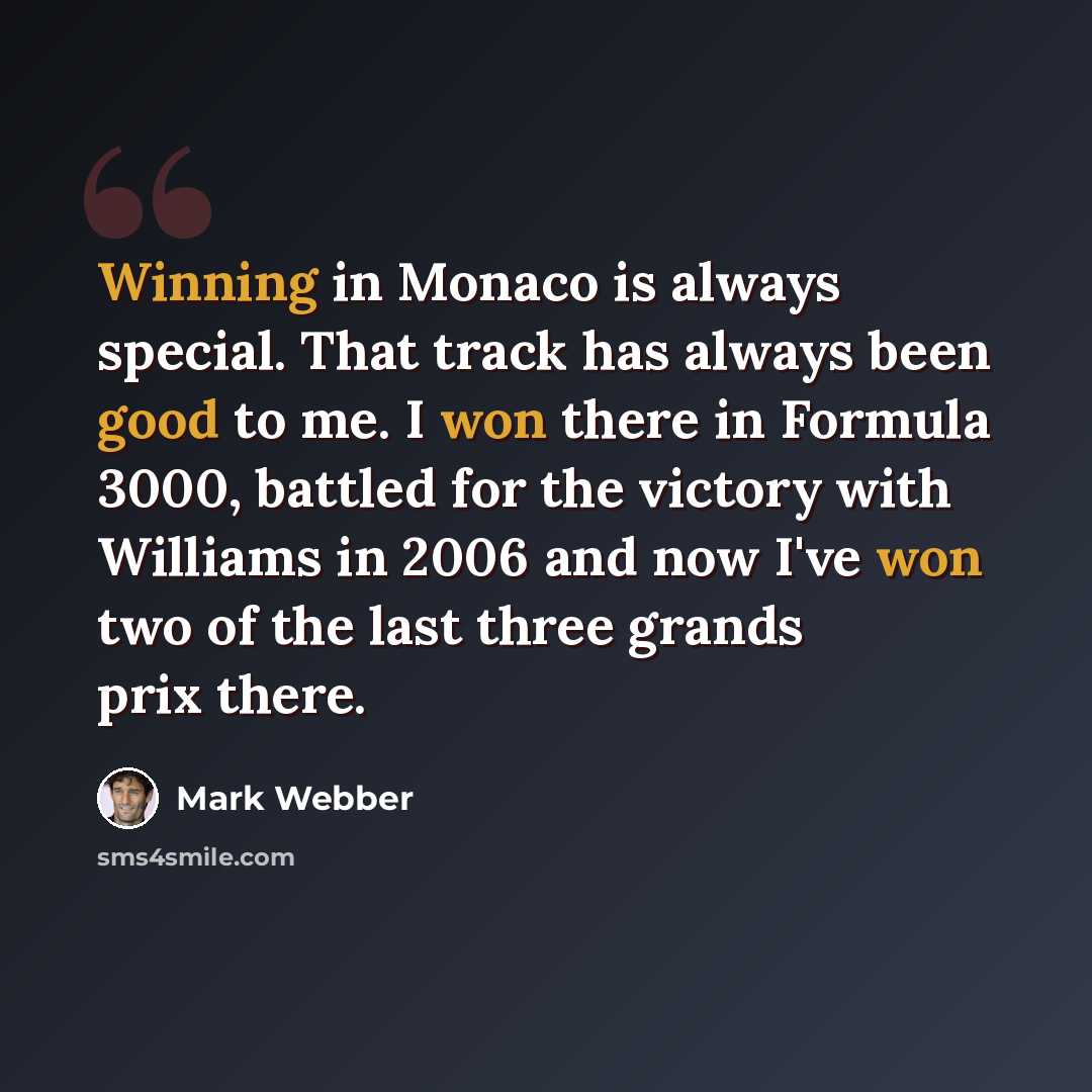 “Winning in Monaco is always special. That track has always been good to me. I won there in Formula 3000, battled for the victory with Williams in 2006 and now I've won two of the last three grands prix there.” quote by Mark Webber