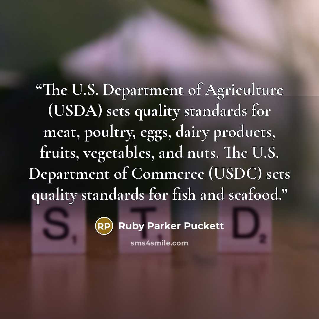 “The U.S. Department of Agriculture (USDA) sets quality standards for meat, poultry, eggs, dairy products, fruits, vegetables, and nuts. The U.S. Department of Commerce (USDC) sets quality standards for fish and seafood.” quote by Ruby Parker Puckett