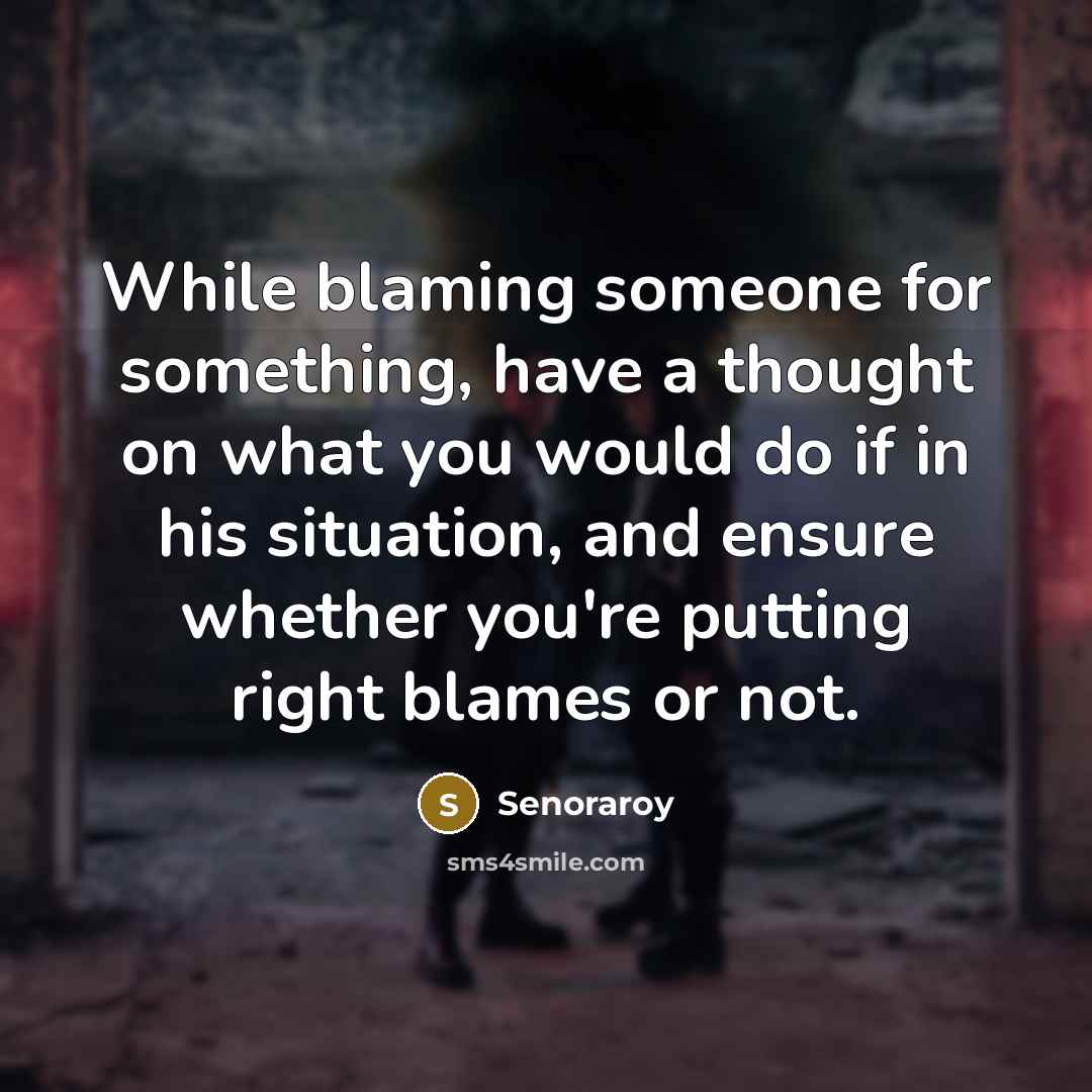 “While blaming someone for something, have a thought on what you would do if in his situation, and ensure whether you're putting right blames or not.” quote by Senoraroy