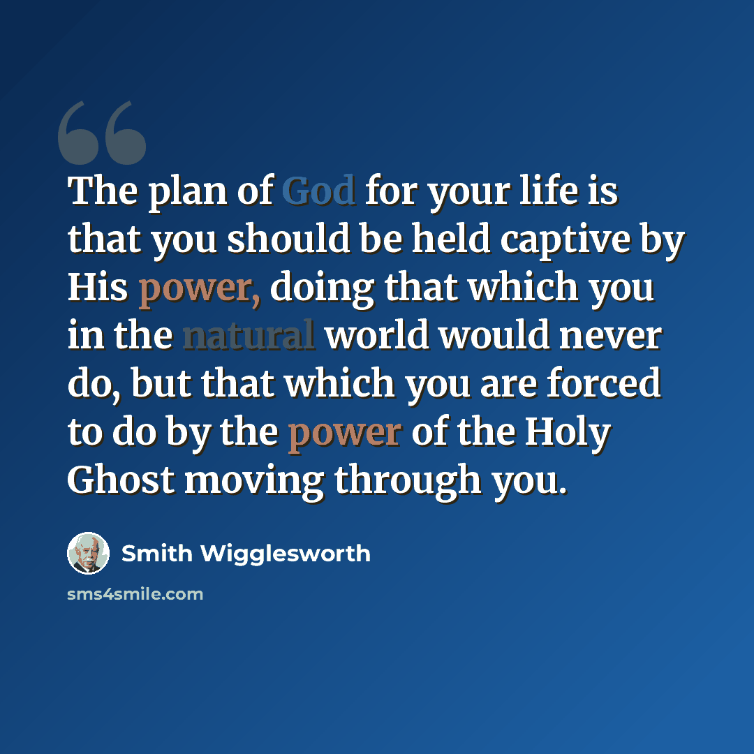 “The plan of God for your life is that you should be held captive by His power, doing that which you in the natural world would never do, but that which you are forced to do by the power of the Holy Ghost moving through you.” quote by Smith Wigglesworth