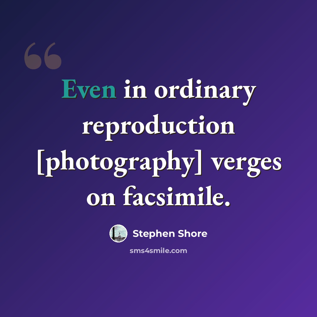 “Even in ordinary reproduction [photography] verges on facsimile.” quote by Stephen Shore